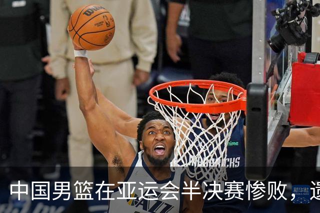 中国男篮在亚运会半决赛惨败，遗憾无缘决赛！